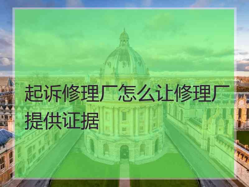 起诉修理厂怎么让修理厂提供证据