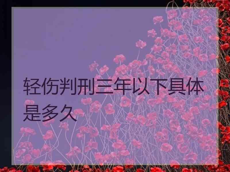轻伤判刑三年以下具体是多久