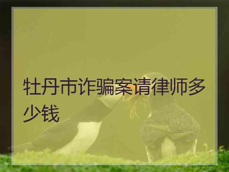 牡丹市诈骗案请律师多少钱