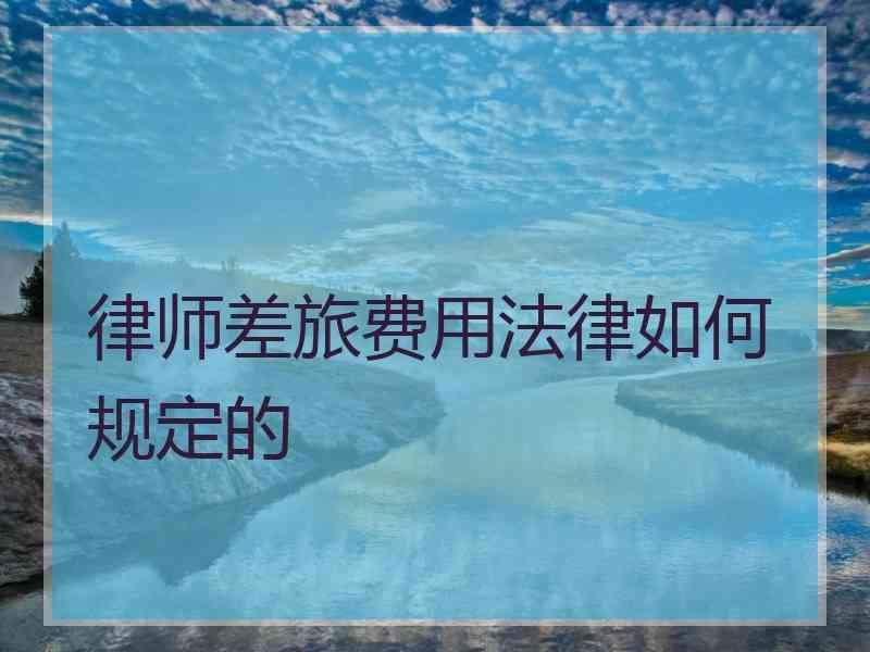 律师差旅费用法律如何规定的