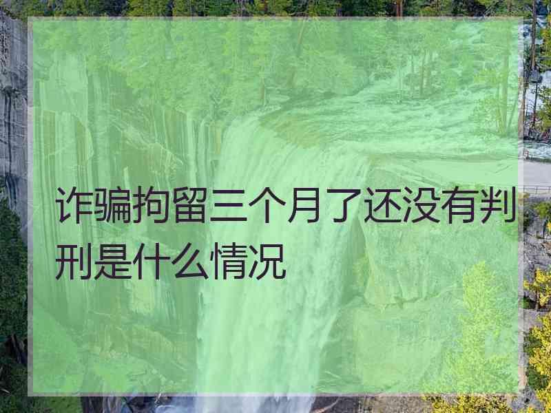 诈骗拘留三个月了还没有判刑是什么情况