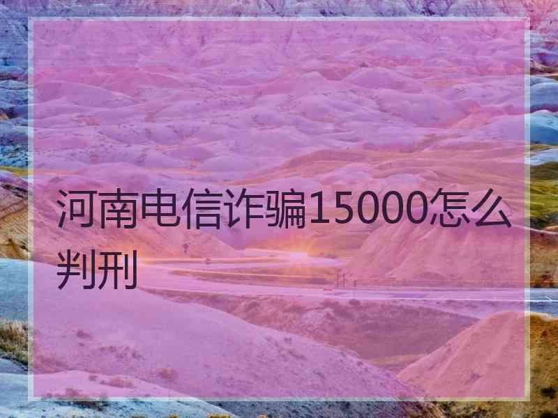 河南电信诈骗15000怎么判刑