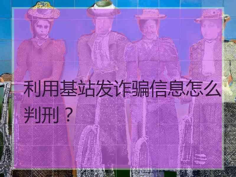 利用基站发诈骗信息怎么判刑？