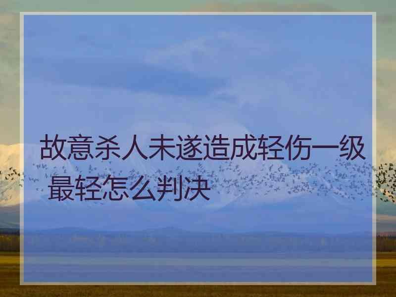 故意杀人未遂造成轻伤一级 最轻怎么判决