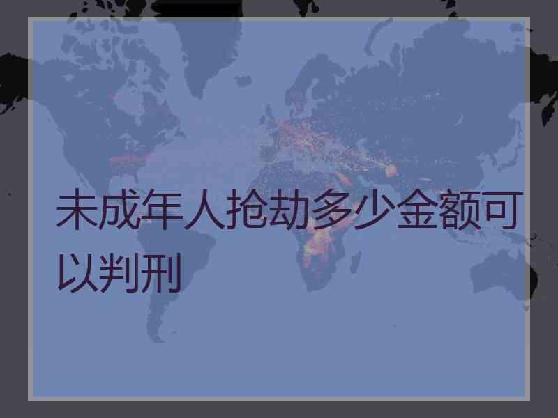 未成年人抢劫多少金额可以判刑