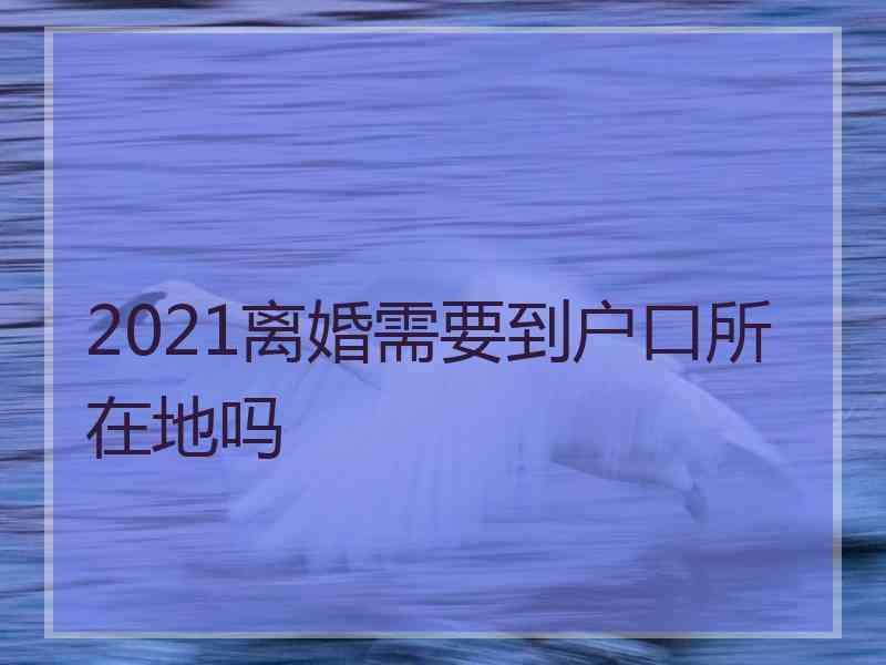 2021离婚需要到户口所在地吗