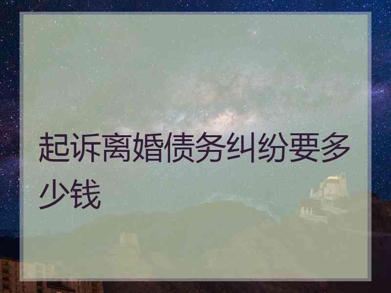 起诉离婚债务纠纷要多少钱