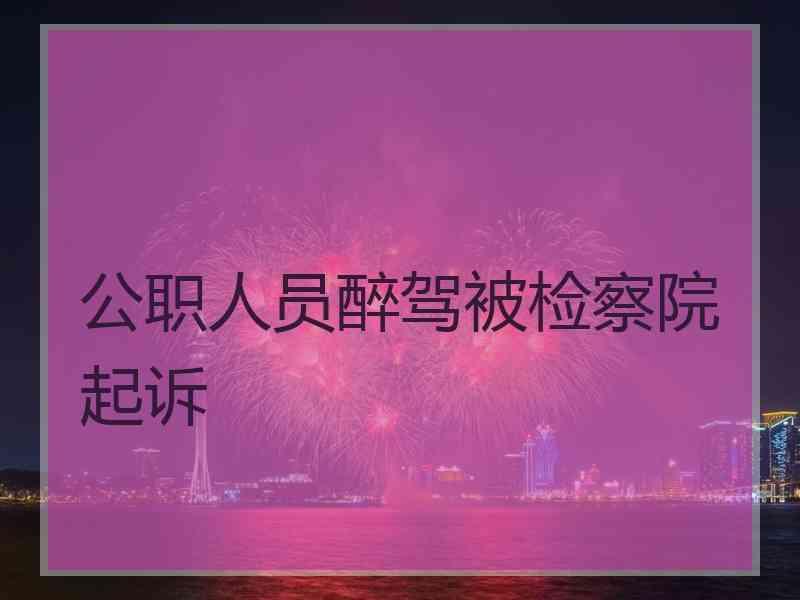 公职人员醉驾被检察院起诉