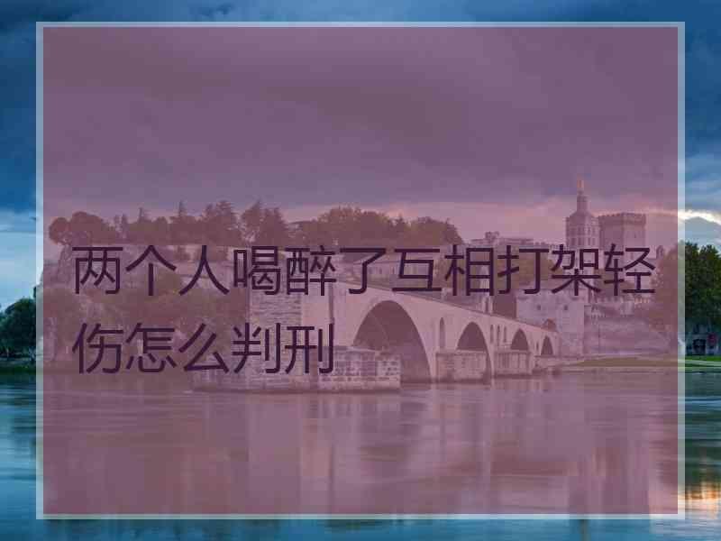 两个人喝醉了互相打架轻伤怎么判刑