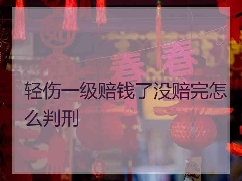 轻伤一级赔钱了没赔完怎么判刑