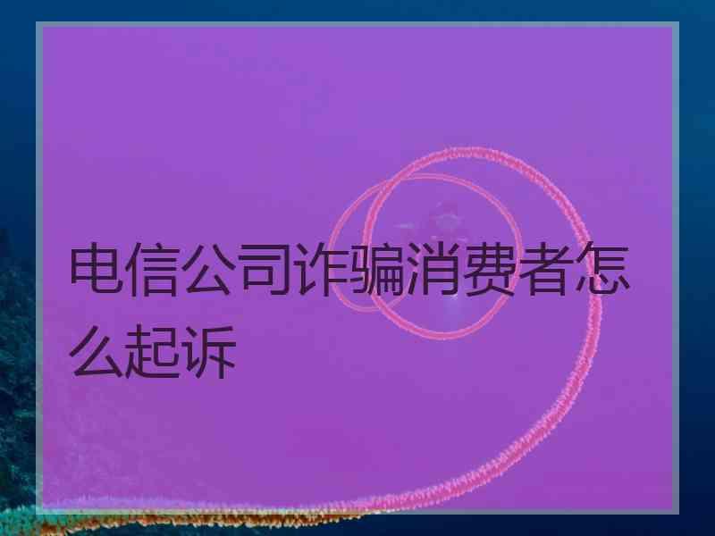 电信公司诈骗消费者怎么起诉