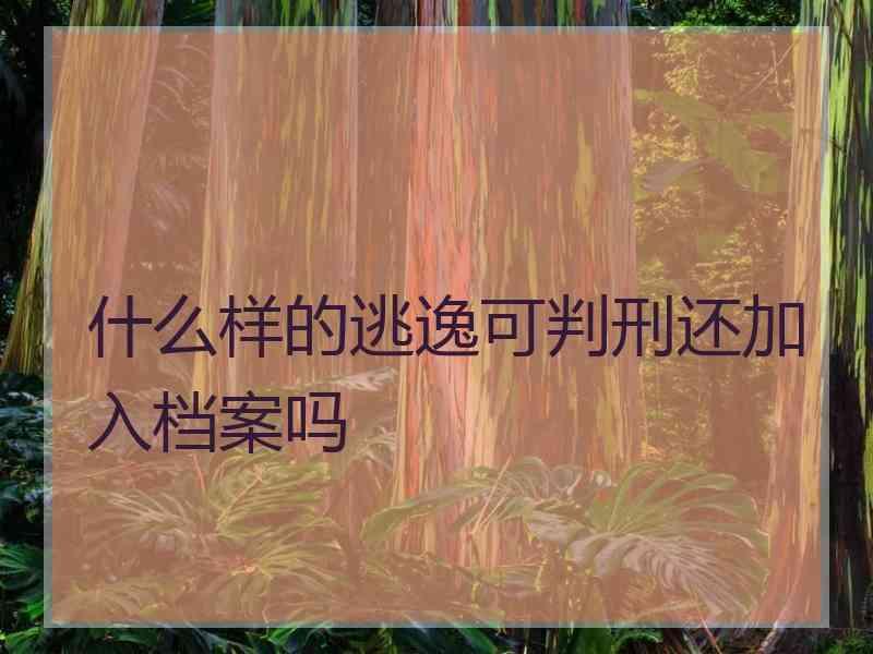 什么样的逃逸可判刑还加入档案吗