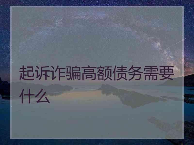 起诉诈骗高额债务需要什么