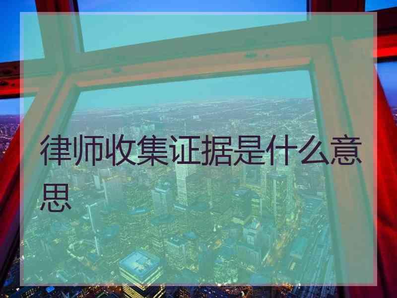 律师收集证据是什么意思