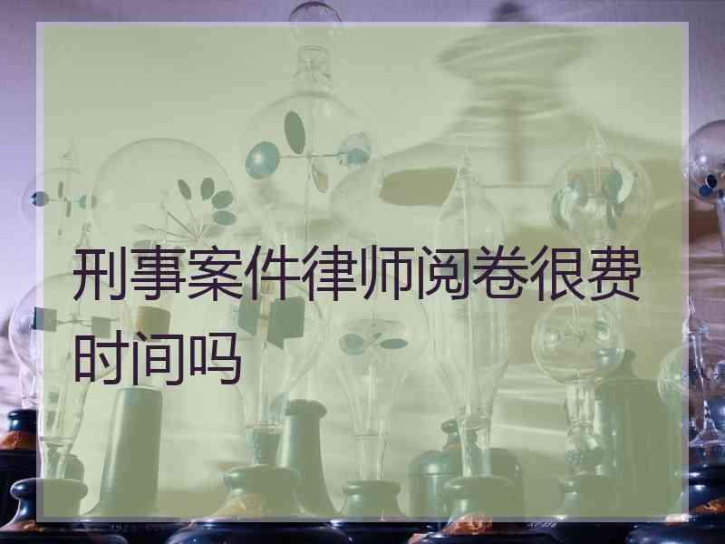 刑事案件律师阅卷很费时间吗