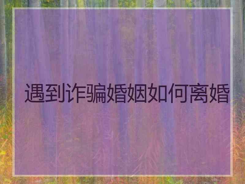 遇到诈骗婚姻如何离婚