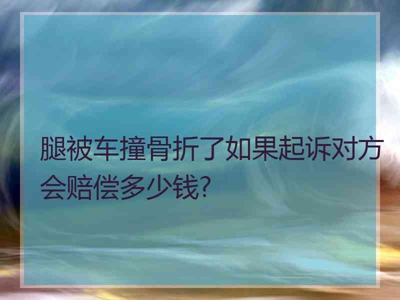 腿被车撞骨折了如果起诉对方会赔偿多少钱?