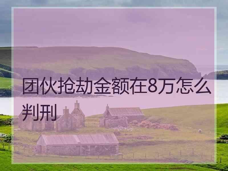 团伙抢劫金额在8万怎么判刑