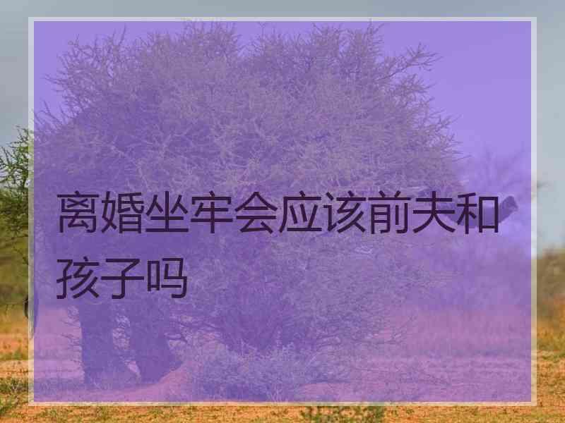 离婚坐牢会应该前夫和孩子吗