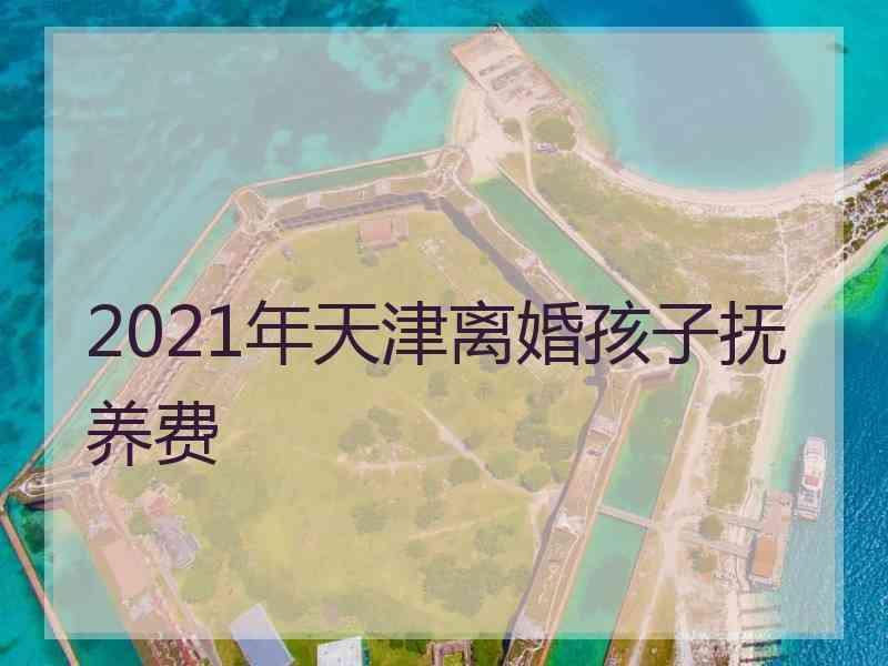 2021年天津离婚孩子抚养费