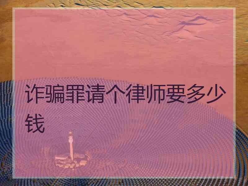 诈骗罪请个律师要多少钱