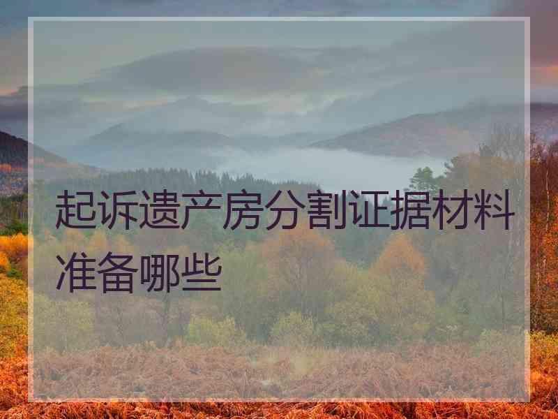 起诉遗产房分割证据材料准备哪些