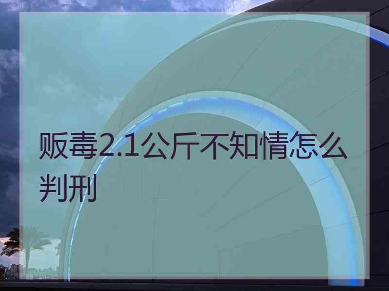 贩毒2.1公斤不知情怎么判刑