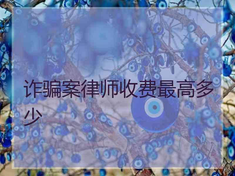 诈骗案律师收费最高多少