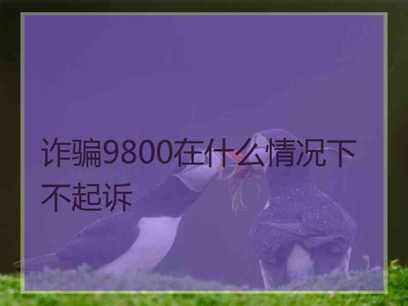 诈骗9800在什么情况下不起诉