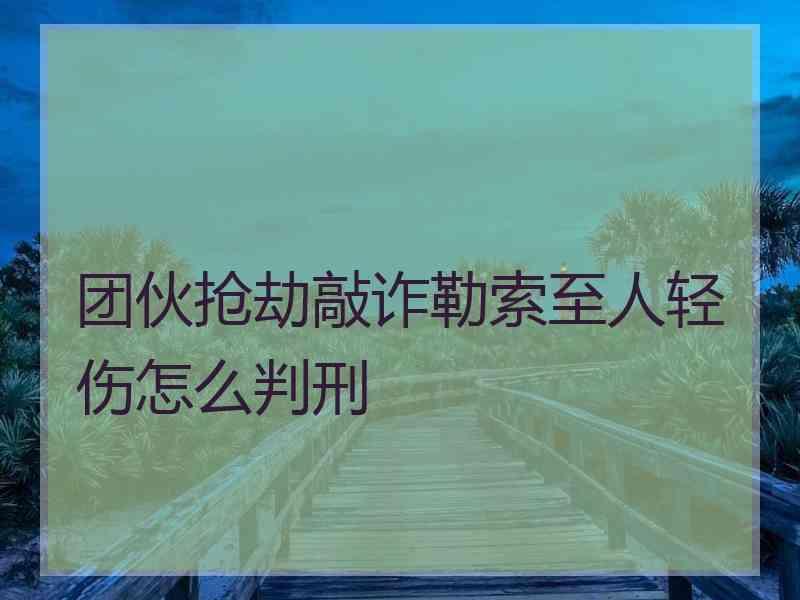 团伙抢劫敲诈勒索至人轻伤怎么判刑