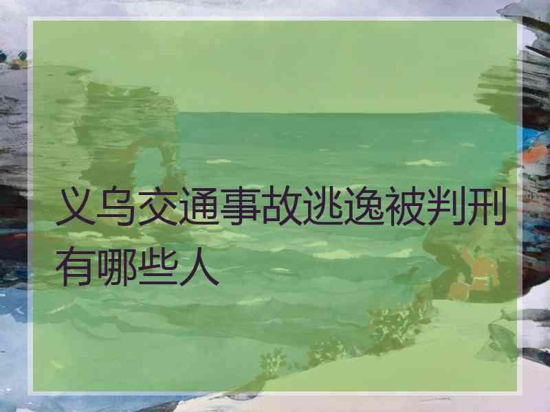 义乌交通事故逃逸被判刑有哪些人