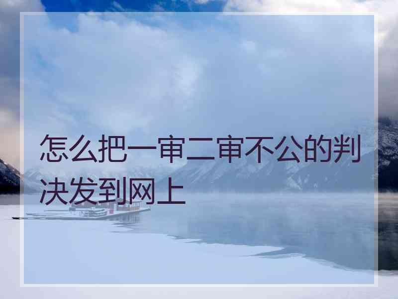 怎么把一审二审不公的判决发到网上