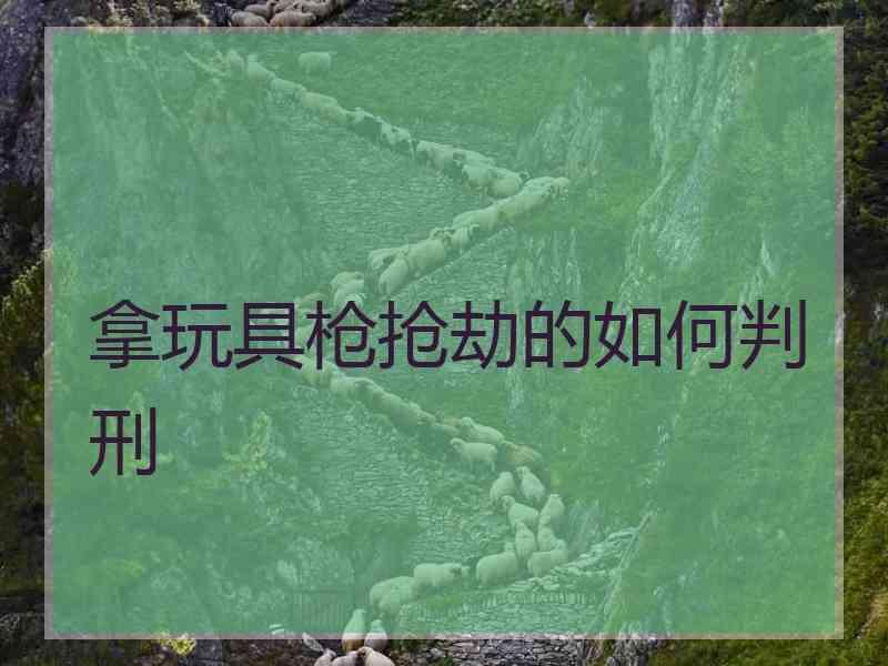 拿玩具枪抢劫的如何判刑