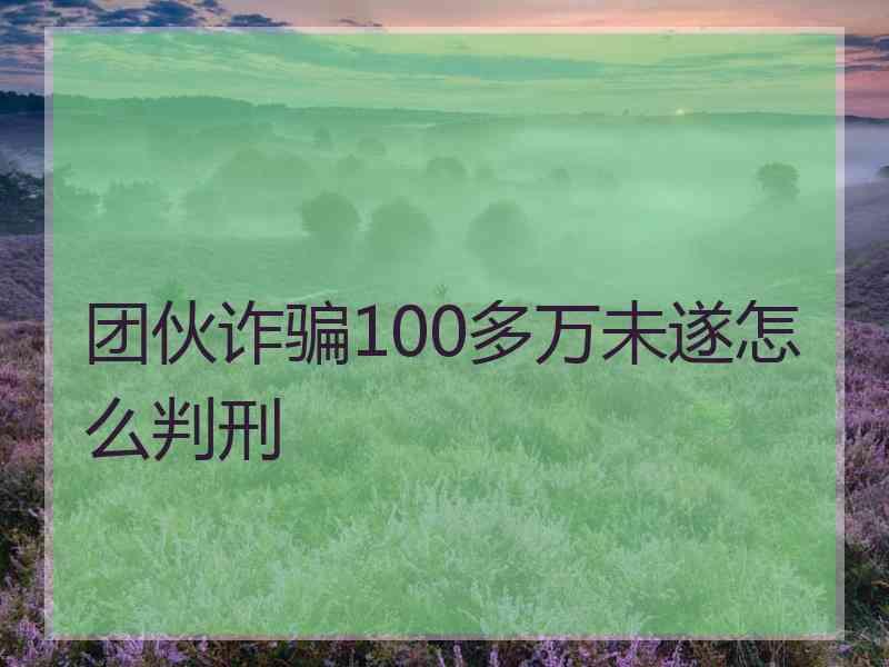 团伙诈骗100多万未遂怎么判刑