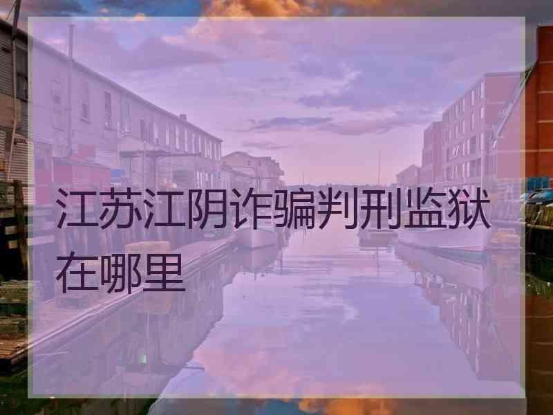 江苏江阴诈骗判刑监狱在哪里