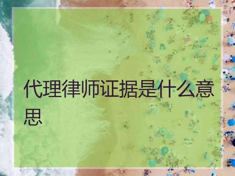 代理律师证据是什么意思