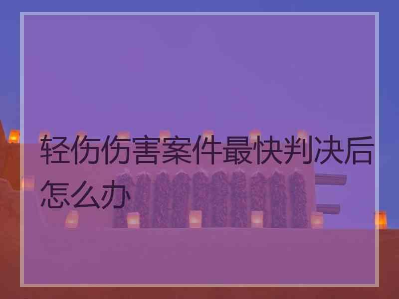 轻伤伤害案件最快判决后怎么办