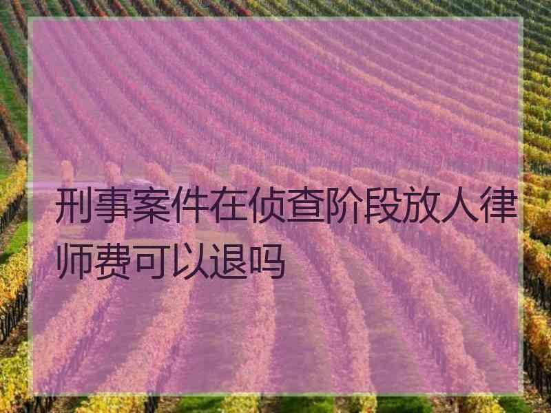 刑事案件在侦查阶段放人律师费可以退吗