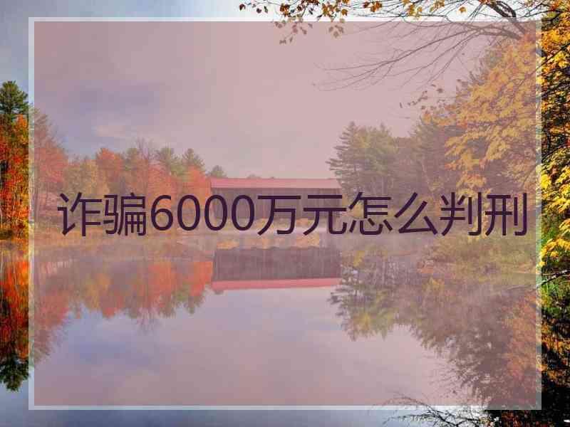 诈骗6000万元怎么判刑