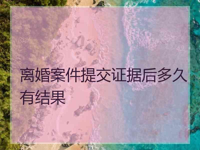 离婚案件提交证据后多久有结果