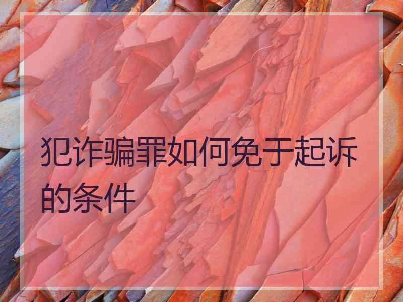 犯诈骗罪如何免于起诉的条件