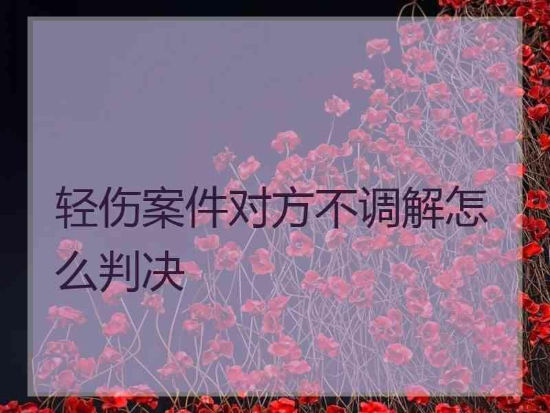 轻伤案件对方不调解怎么判决