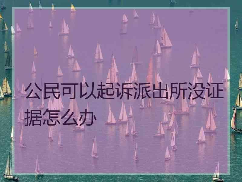 公民可以起诉派出所没证据怎么办