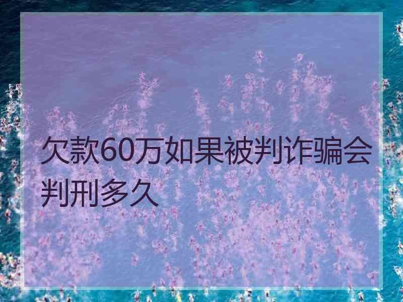 欠款60万如果被判诈骗会判刑多久