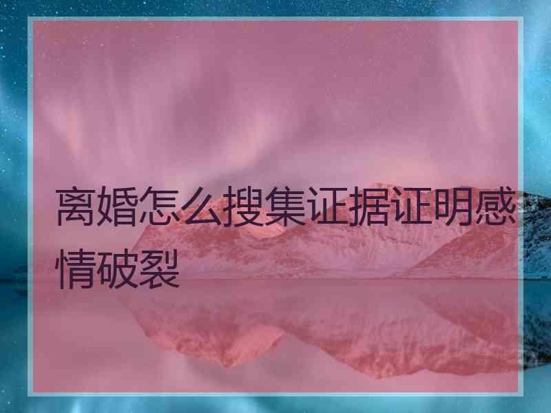 离婚怎么搜集证据证明感情破裂