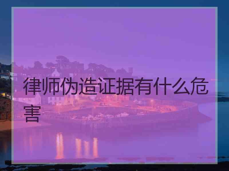 律师伪造证据有什么危害