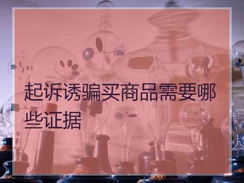 起诉诱骗买商品需要哪些证据