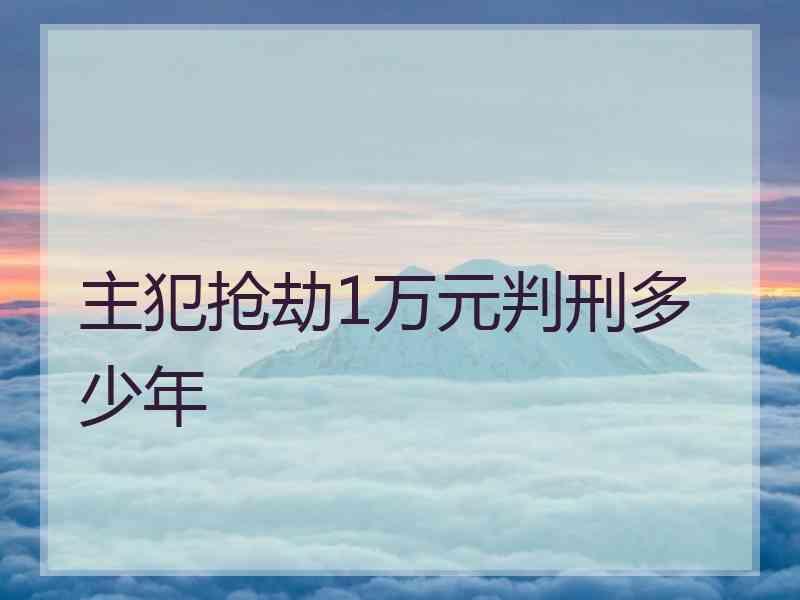 主犯抢劫1万元判刑多少年