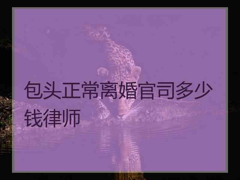 包头正常离婚官司多少钱律师