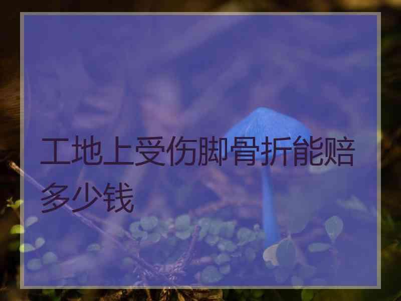 工地上受伤脚骨折能赔多少钱